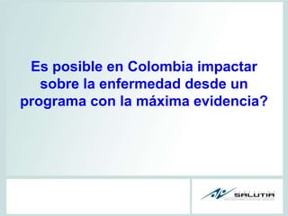 Es posible en Colombia impactar sobre la enfermedad desde un programa con la máxima evidencia?<br />