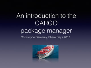 An introduction to the 
CARGO 
package manager
Christophe Demarey, Pharo Days 2017
 