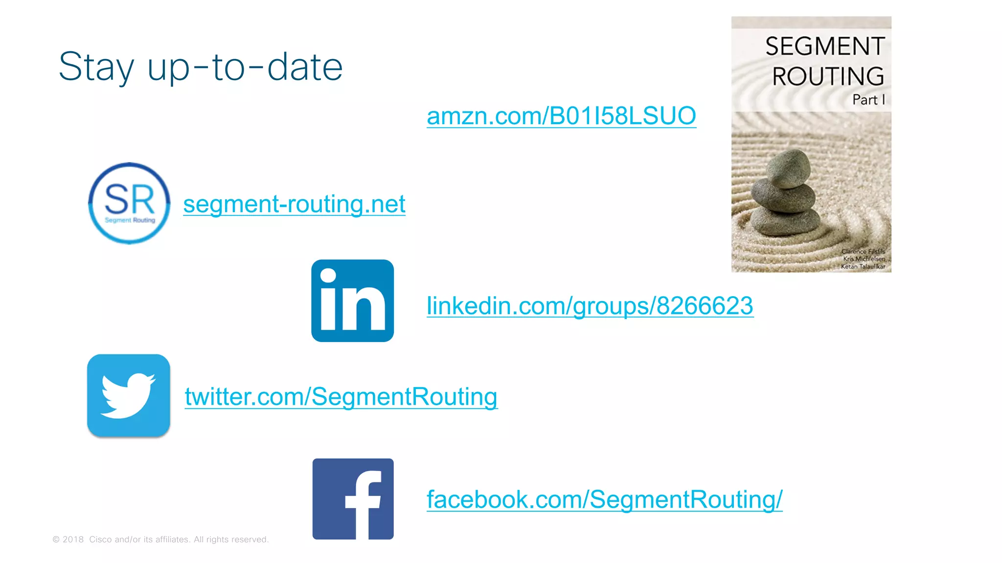 © 2018 Cisco and/or its affiliates. All rights reserved.
Stay up-to-date
segment-routing.net
linkedin.com/groups/8266623
twitter.com/SegmentRouting
facebook.com/SegmentRouting/
amzn.com/B01I58LSUO
 