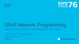 Pablo Camarillo - Software Engineer
pcamaril@cisco.com
RIPE 76
Network as a computer and deployment use-cases
SRv6 Network Programming
@SegmentRouting
 