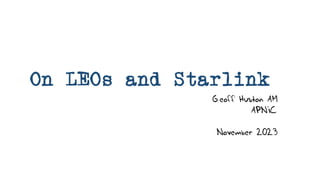 On LEOs and Starlink
Geoff Huston AM
APNIC
November 2023
 