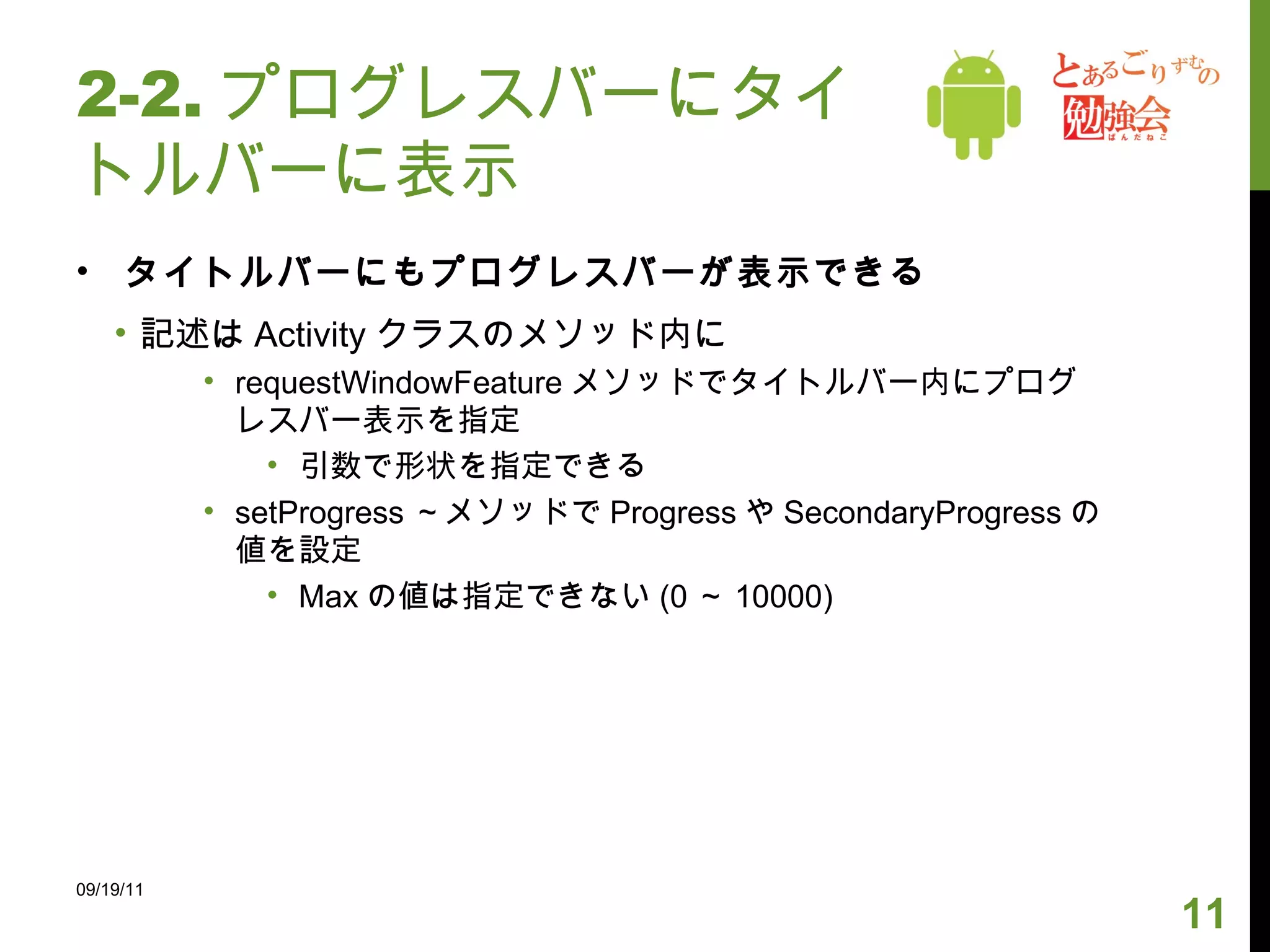 2-2. プログレスバーにタイトルバーに表示 タイトルバーにもプログレスバーが表示できる 記述は Activity クラスのメソッド内に requestWindowFeature メソッドでタイトルバー内にプログレスバー表示を指定 引数で形状を指定できる setProgress ～メソッドで Progress や SecondaryProgress の値を設定 Max の値は指定できない (0 ～ 10000) 09/19/11 