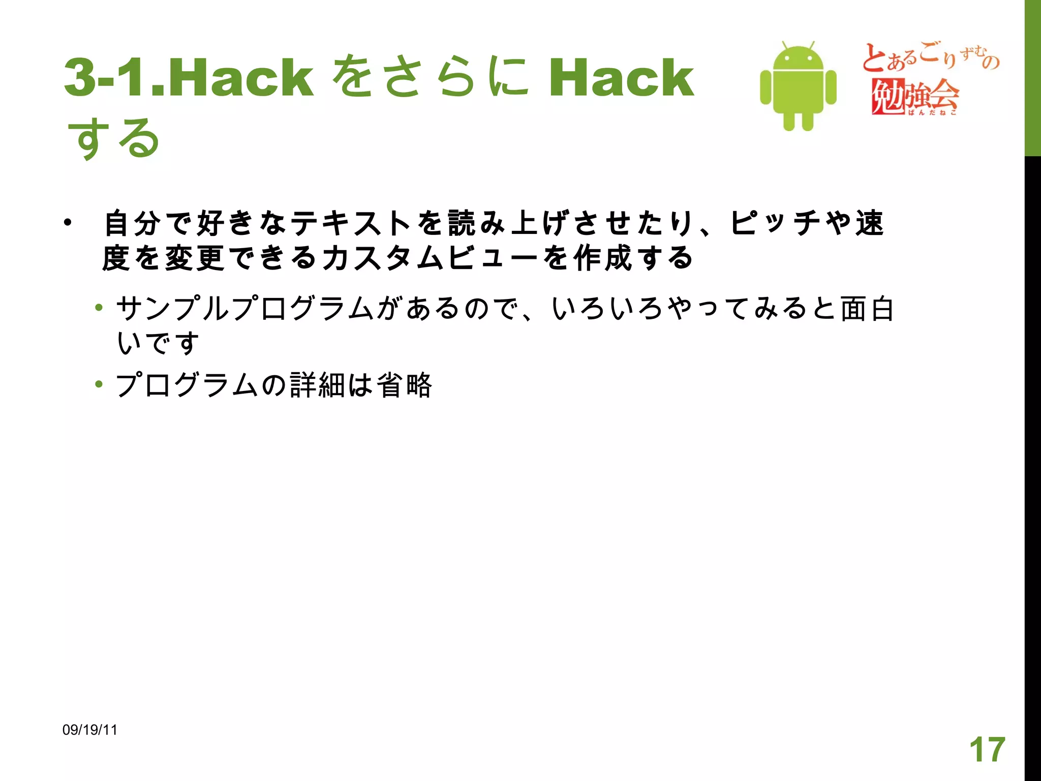 3-1.Hack をさらに Hack する 自分で好きなテキストを読み上げさせたり、ピッチや速度を変更できるカスタムビューを作成する サンプルプログラムがあるので、いろいろやってみると面白いです プログラムの詳細は省略 09/19/11 