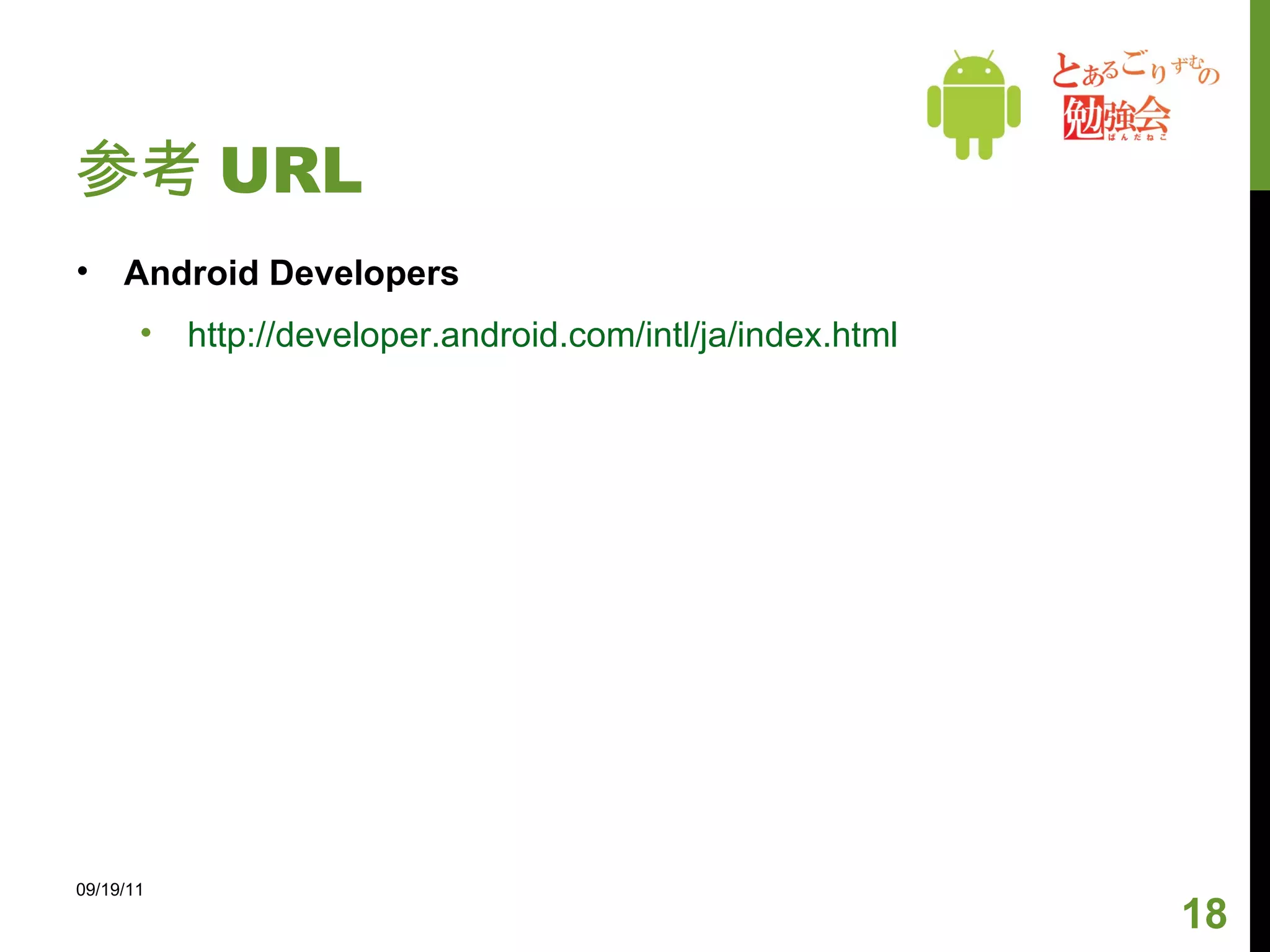 参考 URL Android Developers http://developer.android.com/intl/ja/index.html 09/19/11 