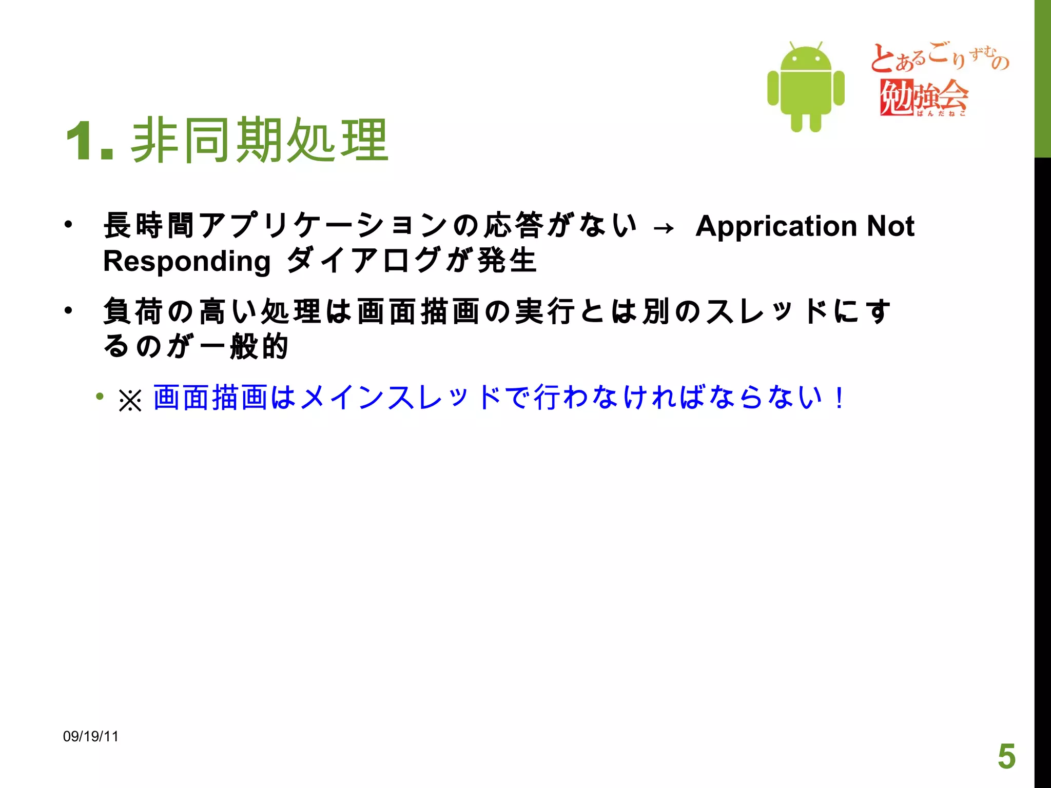 1. 非同期処理 長時間アプリケーションの応答がない ->  Apprication Not Responding  ダイアログが発生 負荷の高い処理は画面描画の実行とは別のスレッドにするのが一般的 ※ 画面描画はメインスレッドで行わなければならない！ 09/19/11 