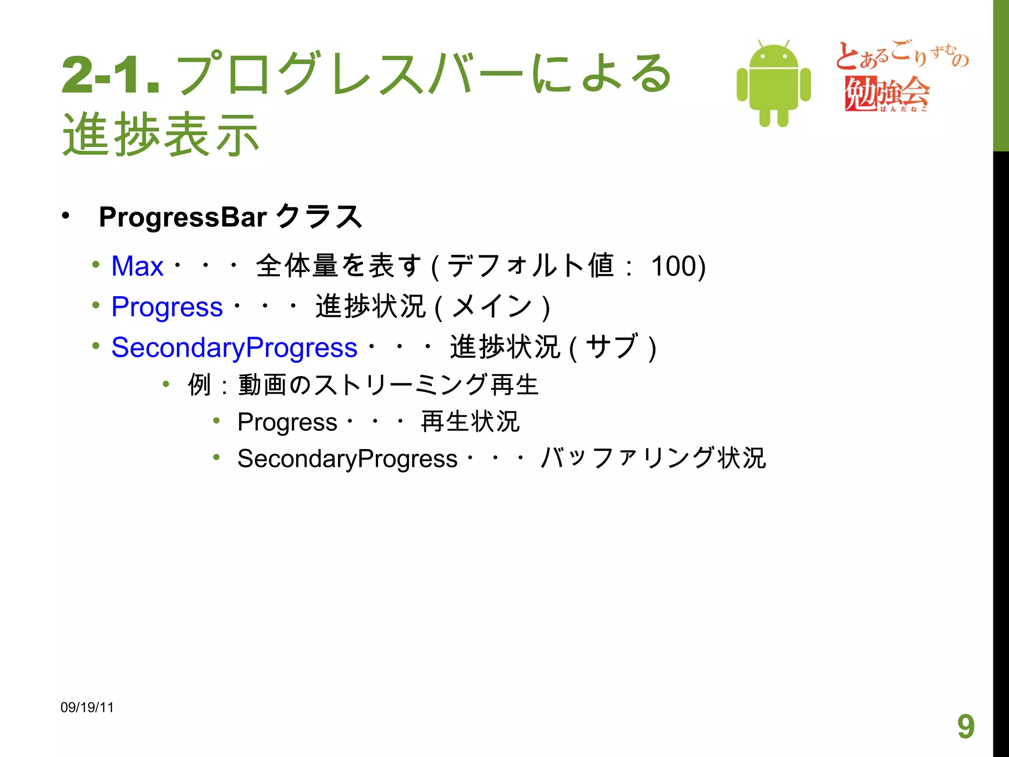 2-1. プログレスバーによる進捗表示 ProgressBar クラス Max ・・・全体量を表す ( デフォルト値： 100) Progress ・・・進捗状況 ( メイン ) SecondaryProgress ・・・進捗状況 ( サブ ) 例：動画のストリーミング再生 Progress ・・・再生状況 SecondaryProgress ・・・バッファリング状況 09/19/11 