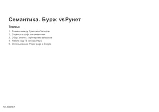 Семантика. Бурж vsРунет
Тезисы:
1. Разница между Рунетом и Западом
2. Сервисы и софт для семантики
3. Сбор, анализ, группировка запросов
4. Работа над ТЗ копирайтеру
5. Использование Power page в Google
 