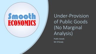 Under-Provision
of Public Goods
(No Marginal
Analysis)
Public Goods
Mr O’Grady
 