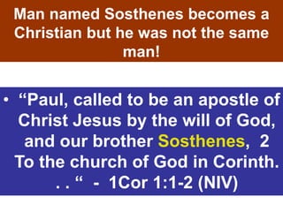 Man named Sosthenes becomes a
Christian but he was not the same
man!
• “Paul, called to be an apostle of
Christ Jesus by the will of God,
and our brother Sosthenes, 2
To the church of God in Corinth.
. . “ - 1Cor 1:1-2 (NIV)
 