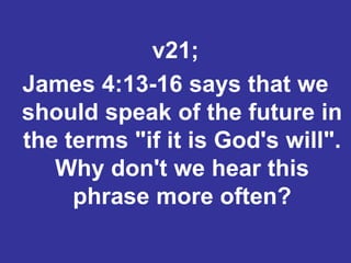 v21;
James 4:13-16 says that we
should speak of the future in
the terms "if it is God's will".
Why don't we hear this
phrase more often?
 