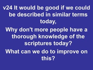 v24 It would be good if we could
be described in similar terms
today,
Why don't more people have a
thorough knowledge of the
scriptures today?
What can we do to improve on
this?
 