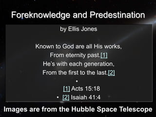 Foreknowledge and Predestination
by Ellis Jones
Known to God are all His works,
From eternity past.[1]
He’s with each generation,
From the first to the last.[2]
•
[1] Acts 15:18
• [2] Isaiah 41:4
Images are from the Hubble Space Telescope
 