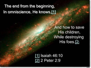 The end from the beginning,
In omniscience, He knows,[1]
And how to save
His children,
While destroying
His foes.[2]
[1] Isaiah 46:10
[2] 2 Peter 2:9
 