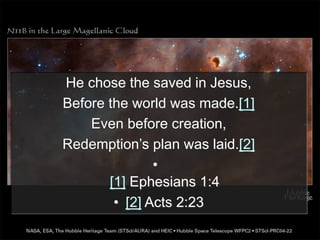 He chose the saved in Jesus,
Before the world was made.[1]
Even before creation,
Redemption’s plan was laid.[2]
•
[1] Ephesians 1:4
• [2] Acts 2:23
 