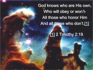 God knows who are His own,
Who will obey or won’t-
All those who honor Him
And all those who don’t.[1]
•
[1] 2 Timothy 2:19
 