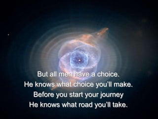 But all men have a choice.
He knows what choice you’ll make.
Before you start your journey
He knows what road you’ll take.
 