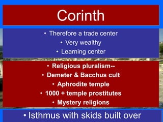 Corinth
• Isthmus with skids built over
• Therefore a trade center
• Very wealthy
• Learning center
• Religious pluralism--
• Demeter & Bacchus cult
• Aphrodite temple
• 1000 + temple prostitutes
• Mystery religions
 