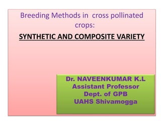 Breeding Methods in cross pollinated
crops:
SYNTHETIC AND COMPOSITE VARIETY
Dr. NAVEENKUMAR K.L
Assistant Professor
Dept. of GPB
UAHS Shivamogga
 