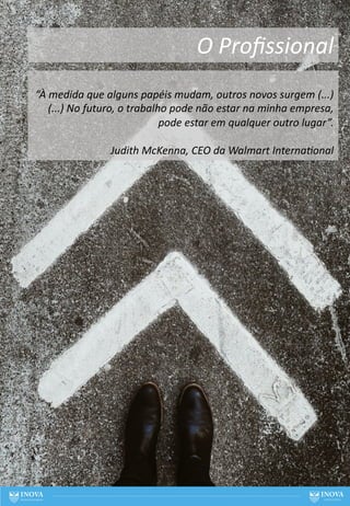 “À medida que alguns papéis mudam, outros novos surgem (...)
(...) No futuro, o trabalho pode não estar na minha empresa,
pode estar em qualquer outro lugar”.
Judith McKenna, CEO da Walmart InternaHonal
O Proﬁssional
66
 