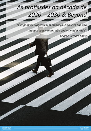“É impossível progredir sem mudança, e aqueles que não
mudam suas mentes, não podem mudar nada”.
George Bernard Shaw
As proﬁssões da década de
2020 – 2030 & Beyond
75
 