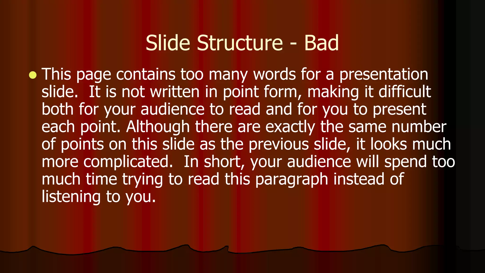 Slide Structure - Bad
 This page contains too many words for a presentation
slide. It is not written in point form, making it difficult
both for your audience to read and for you to present
each point. Although there are exactly the same number
of points on this slide as the previous slide, it looks much
more complicated. In short, your audience will spend too
much time trying to read this paragraph instead of
listening to you.
 