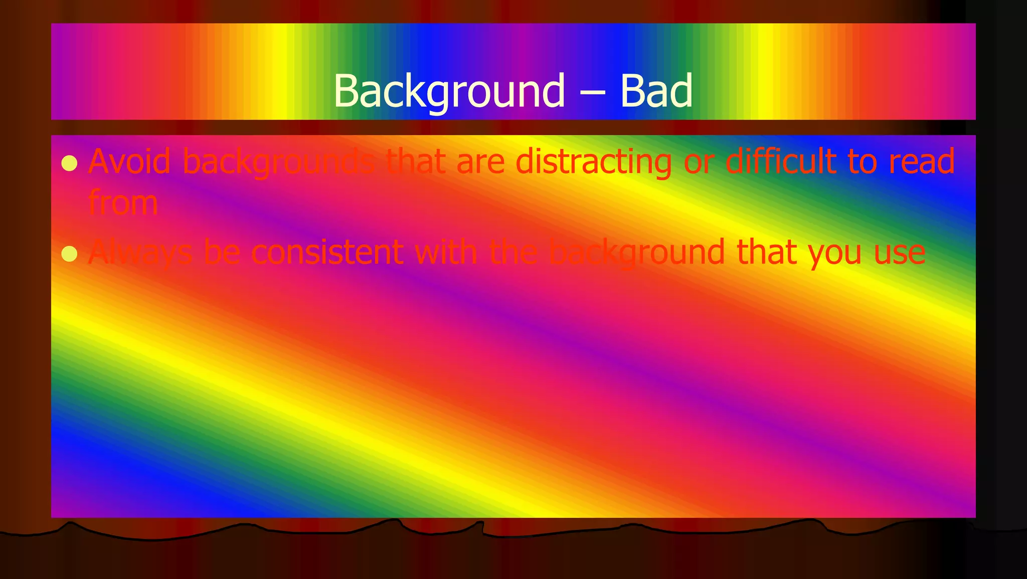 Background – Bad
 Avoid backgrounds that are distracting or difficult to read
from
 Always be consistent with the background that you use
 