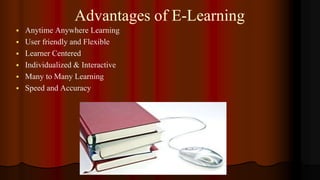 Advantages of E-Learning
 Anytime Anywhere Learning
 User friendly and Flexible
 Learner Centered
 Individualized & Interactive
 Many to Many Learning
 Speed and Accuracy
 