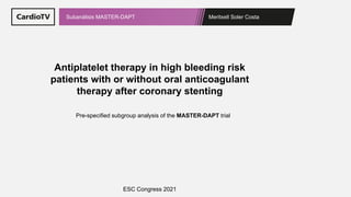 Meritxell Soler Costa
Subanálisis MASTER-DAPT
Antiplatelet therapy in high bleeding risk
patients with or without oral anticoagulant
therapy after coronary stenting
Pre-specified subgroup analysis of the MASTER-DAPT trial
ESC Congress 2021
 