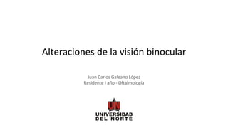 Alteraciones de la visión binocular
Juan Carlos Galeano López
Residente I año - Oftalmología
 