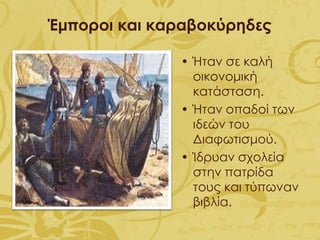Έμποροι και καραβοκύρηδες
• Ήταν σε καλή
οικονομική
κατάσταση.
• Ήταν οπαδοί των
ιδεών του
Διαφωτισμού.
• Ίδρυαν σχολεία
στην πατρίδα
τους και τύπωναν
βιβλία.
 