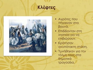 Κλέφτες
• Αγρότες που
πήγαιναν στα
βουνά.
• Επιδίδονταν στη
ληστεία για να
επιβιώσουν.
• Κράτησαν
ανυπότακτη στάση.
• Υμνήθηκαν για την
τόλμη τους στα
δημοτικά
τραγούδια.
 