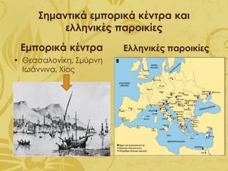 Σημαντικά εμπορικά κέντρα και
ελληνικές παροικίες
Εμπορικά κέντρα
• Θεσσαλονίκη, Σμύρνη
Ιωάννινα, Χίος
Ελληνικές παροικίες
 
