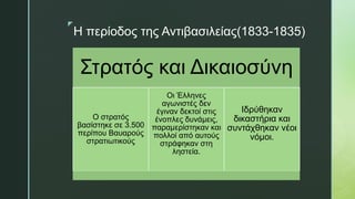 z
Η περίοδος της Αντιβασιλείας(1833-1835)
Στρατός και Δικαιοσύνη
Ο στρατός
βασίστηκε σε 3.500
περίπου Βαυαρούς
στρατιωτικούς
Οι Έλληνες
αγωνιστές δεν
έγιναν δεκτοί στις
ένοπλες δυνάμεις,
παραμερίστηκαν και
πολλοί από αυτούς
στράφηκαν στη
ληστεία.
Ιδρύθηκαν
δικαστήρια και
συντάχθηκαν νέοι
νόμοι.
 