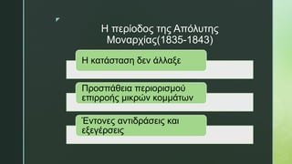 z
Η περίοδος της Απόλυτης
Μοναρχίας(1835-1843)
Η κατάσταση δεν άλλαξε
Προσπάθεια περιορισμού
επιρροής μικρών κομμάτων
Έντονες αντιδράσεις και
εξεγέρσεις
 