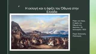 z
Η εκλογή και η άφιξη του Όθωνα στην
Ελλάδα
Peter von Hess,
Η άφιξη του
Όθωνα στο
Ναύπλιο, 25
Ιανουαρίου 1833
Πηγή: Ελληνικός
Πολιτισμός
 