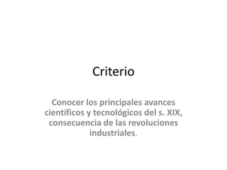 Criterio
Conocer los principales avances
científicos y tecnológicos del s. XIX,
consecuencia de las revoluciones
industria...
