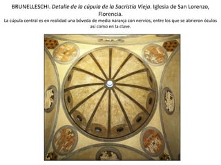 BRUNELLESCHI. Detalle de la cúpula de la Sacristía Vieja. Iglesia de San Lorenzo,
Florencia.
La cúpula central es en realidad una bóveda de media naranja con nervios, entre los que se abrieron óculos
así como en la clave.
 