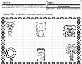 Actividad: Observa las imágenes y encierra los que son seres vivos.
EXPLORACIÓN Y COMPRENSIÓN DEL MUNDO NATURAL Y SOCIAL
Aprendizaje esperado: Comunica sus hallazgos al observar seres vivos, fenómenos y
elementos.
 