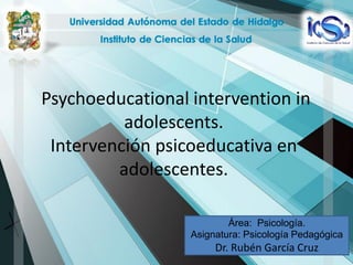Psychoeducational intervention in
adolescents.
Intervención psicoeducativa en
adolescentes.
Área: Psicología.
Asignatura: Psicología Pedagógica
Dr. Rubén García Cruz
 