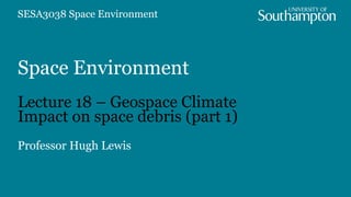 Space Environment
Lecture 18 – Geospace Climate
Impact on space debris (part 1)
Professor Hugh Lewis
SESA3038 Space Environment
 