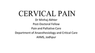 CERVICAL PAIN
Dr Minhaj Akhter
Post-Doctoral Fellow
Pain and Palliative Care
Department of Anaesthesiology and Critical Care
AIIMS, Jodhpur
 