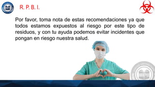 R. P. B. I.
Por favor, toma nota de estas recomendaciones ya que
todos estamos expuestos al riesgo por este tipo de
residuos, y con tu ayuda podemos evitar incidentes que
pongan en riesgo nuestra salud.
 