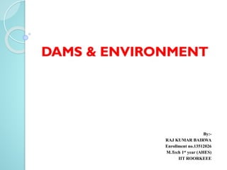 DAMS & ENVIRONMENT
By:-
RAJ KUMAR BAIRWA
Enrollment no.13512026
M.Tech 1st year (AHES)
IIT ROORKEEE
 