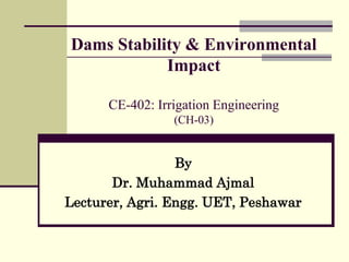 Dams Stability & Environmental
Impact
CE-402: Irrigation Engineering
(CH-03)
By
Dr. Muhammad Ajmal
Lecturer, Agri. Engg. UET, Peshawar
 