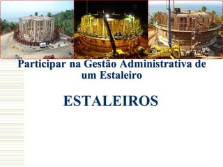 Participar na Gestão Administrativa de
um Estaleiro
ESTALEIROS
 