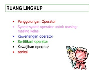 • Penggolongan Operator
• Syarat-syarat operator untuk masing-
masing kelas
• Kewenangan operator
• Sertifikasi operator
• Kewajiban operator
• sanksi
RUANG LINGKUP
 