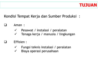 TUJUAN
Kondisi Tempat Kerja dan Sumber Produksi :
 Aman :
 Pesawat / instalasi / peralatan
 Tenaga kerja / manusia / lingkungan
 Effisien :
 Fungsi teknis instalasi / peralatan
 Biaya operasi perusahaan
 