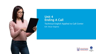 Unit 4
Ending A Call
Technical English Applied to Call Center
B.A: Oscar Segovia
 