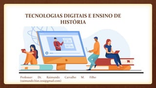 TECNOLOGIAS DIGITAIS E ENSINO DE
HISTÓRIA
Professor: Dr. Raimundo Carvalho M. Filho
(raimundo.hist.cesi@gmail.com)
 