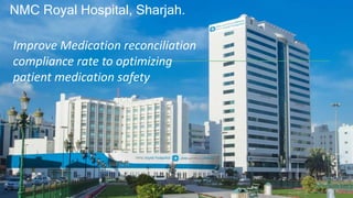 NMC Royal Hospital, Sharjah.
Improve Medication reconciliation
compliance rate to optimizing
patient medication safety
 